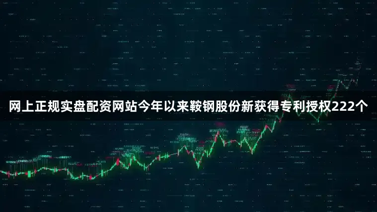 网上正规实盘配资网站今年以来鞍钢股份新获得专利授权222个