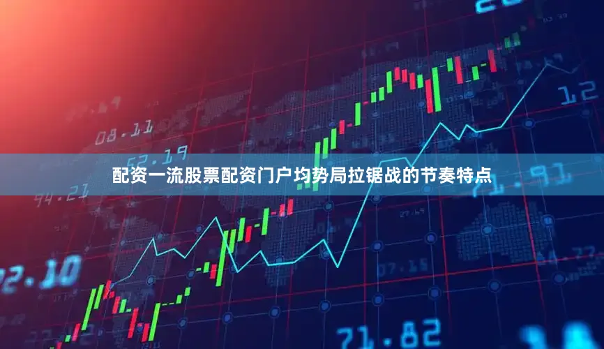 配资一流股票配资门户均势局拉锯战的节奏特点
