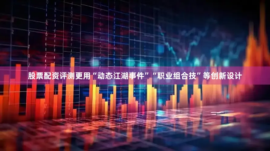 股票配资评测更用“动态江湖事件”“职业组合技”等创新设计