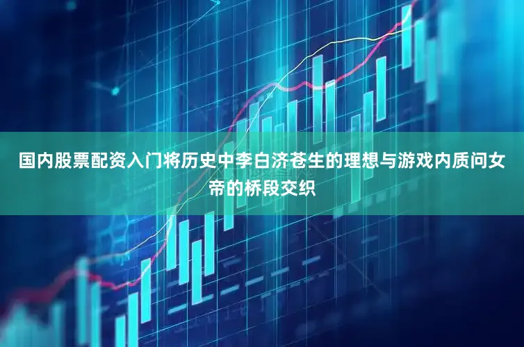 国内股票配资入门将历史中李白济苍生的理想与游戏内质问女帝的桥段交织