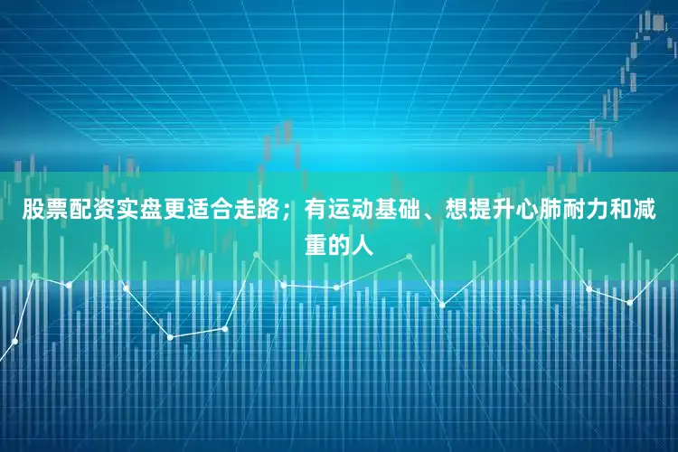 股票配资实盘更适合走路；有运动基础、想提升心肺耐力和减重的人