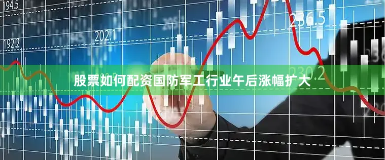 股票如何配资国防军工行业午后涨幅扩大