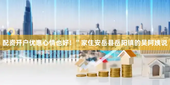 配资开户优惠心情也好！”家住安岳县岳阳镇的吴阿姨说
