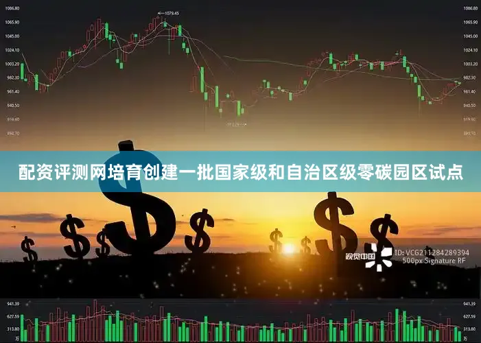 配资评测网培育创建一批国家级和自治区级零碳园区试点