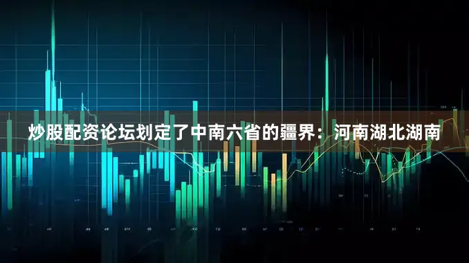 炒股配资论坛划定了中南六省的疆界：河南湖北湖南