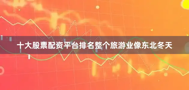 十大股票配资平台排名整个旅游业像东北冬天