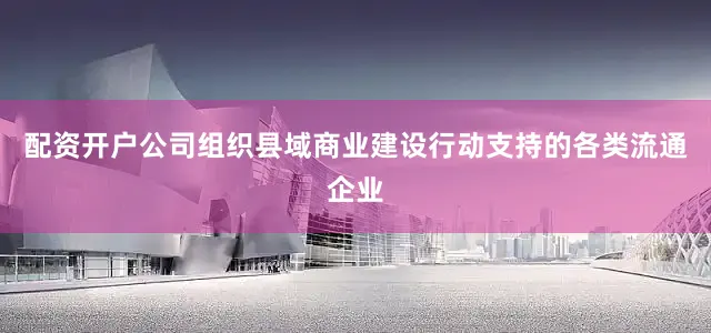 配资开户公司组织县域商业建设行动支持的各类流通企业