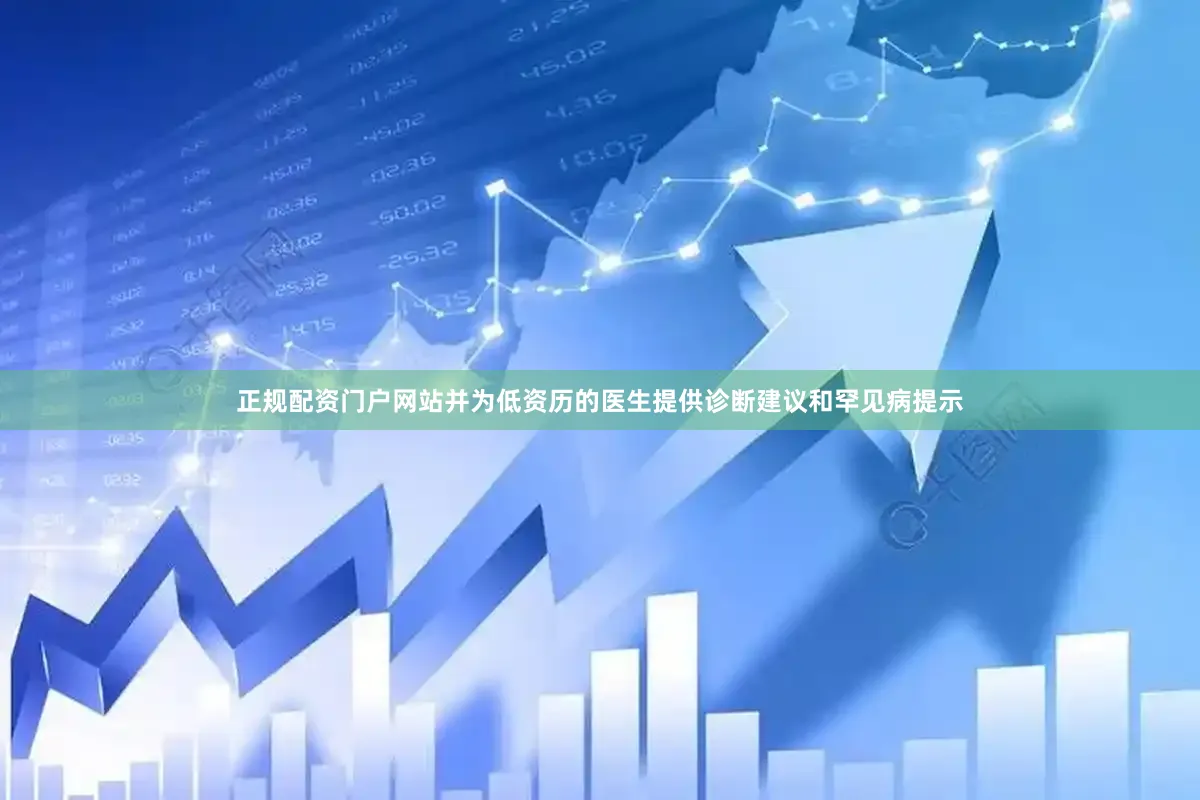 正规配资门户网站并为低资历的医生提供诊断建议和罕见病提示