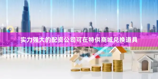实力强大的配资公司可在特供商城兑换道具