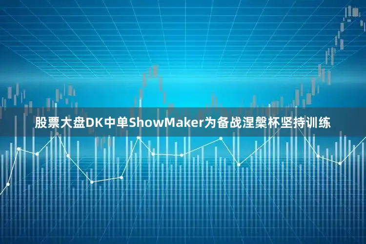 股票大盘DK中单ShowMaker为备战涅槃杯坚持训练