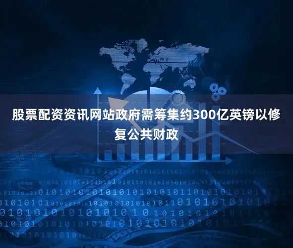 股票配资资讯网站政府需筹集约300亿英镑以修复公共财政