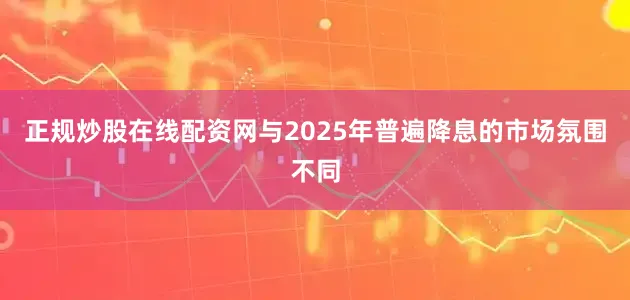 正规炒股在线配资网与2025年普遍降息的市场氛围不同
