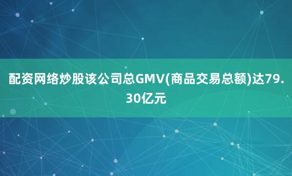 配资网络炒股该公司总GMV(商品交易总额)达79.30亿元